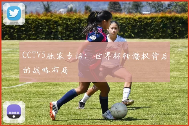 CCTV5独家专访：世界杯转播权背后的战略布局