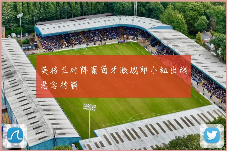英格兰对阵葡萄牙激战即小组出线悬念待解