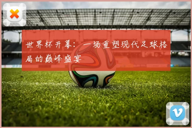 世界杯开幕：一场重塑现代足球格局的巅峰盛宴