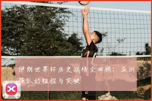 伊朗世界杯历史战绩全回顾:亚洲强队的征程与突破