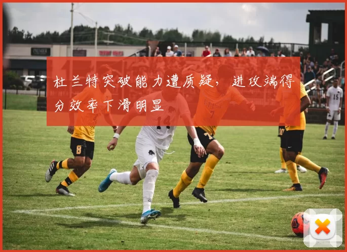 杜兰特突破能力遭质疑,进攻端得分效率下滑明显