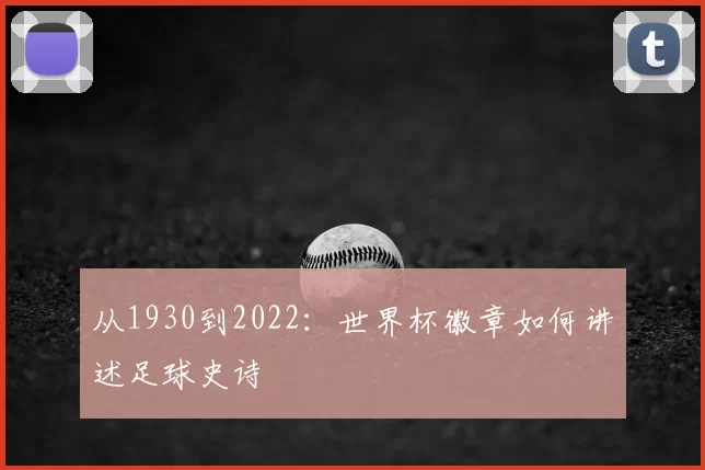 从1930到2022:世界杯徽章如何讲述足球史诗