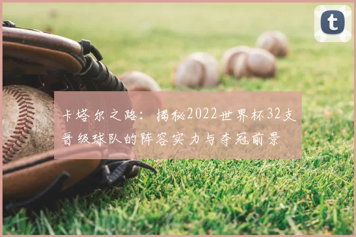 卡塔尔之路：揭秘2022世界杯32支晋级球队的阵容实力与夺冠前景