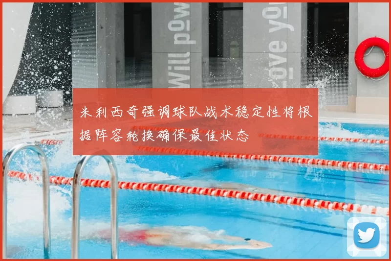 米利西奇强调球队战术稳定性将根据阵容轮换确保最佳状态