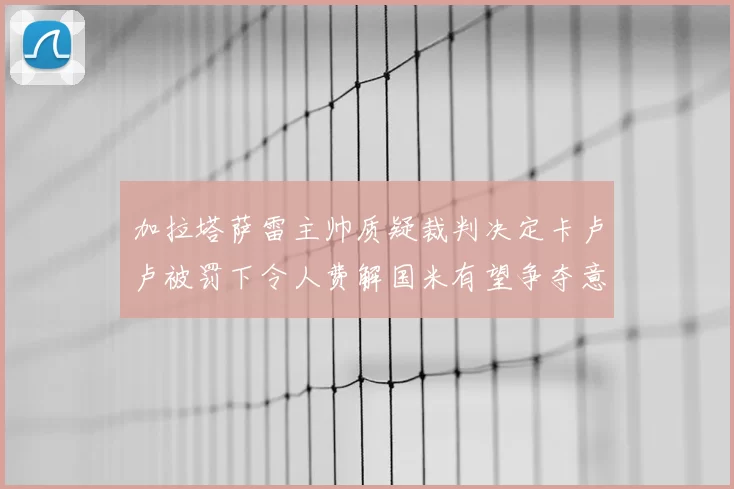加拉塔萨雷主帅质疑裁判决定卡卢卢被罚下令人费解国米有望争夺意甲冠军