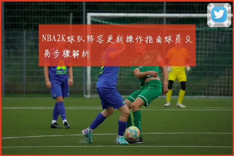 NBA2K球队阵容更新操作指南球员交易步骤解析