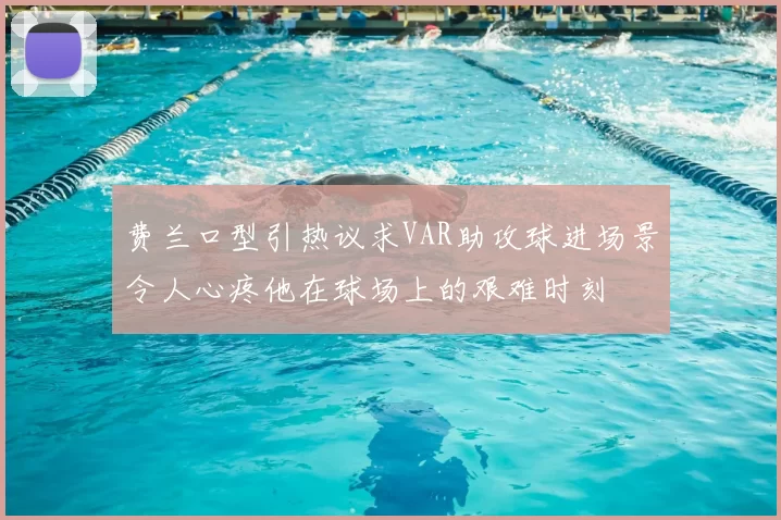 费兰口型引热议求VAR助攻球进场景令人心疼他在球场上的艰难时刻