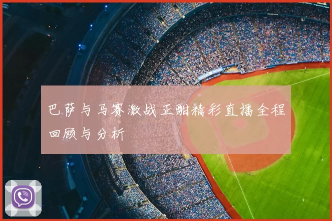 巴萨与马赛激战正酣精彩直播全程回顾与分析